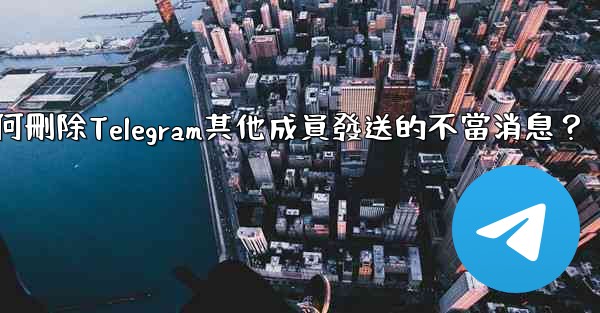 如何刪除Telegram其他成員發送的不當消息？
