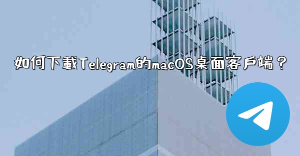 如何下載Telegram的macOS桌面客戶端？