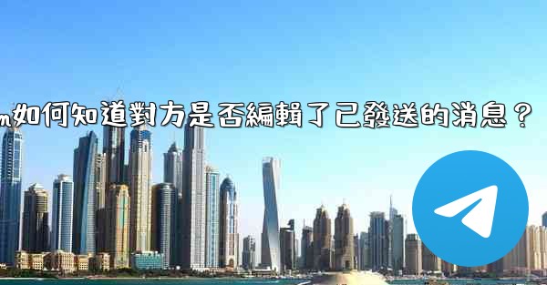 Telegram如何知道對方是否編輯了已發送的消息？