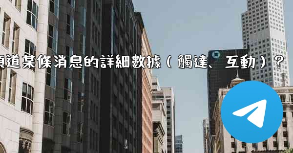 如何查看Telegram頻道某條消息的詳細數據（觸達、互動）？