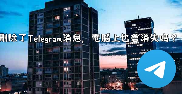 我在手機刪除了Telegram消息，電腦上也會消失嗎？