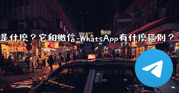 Telegram是什麼？它和微信-WhatsApp有什麼區別？