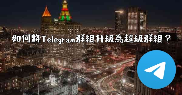 如何將Telegram群組升級為超級群組？