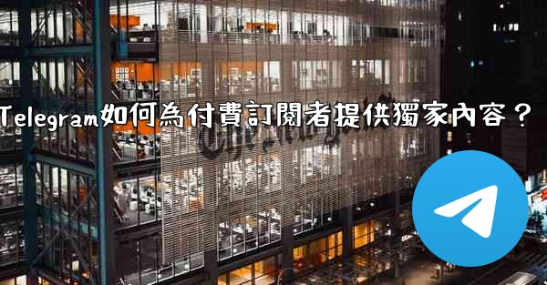 Telegram如何為付費訂閱者提供獨家內容？
