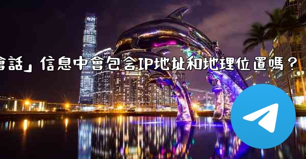 Telegram的「登入會話」信息中會包含IP地址和地理位置嗎？