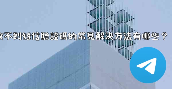 Telegram收不到短信驗證碼的常見解決方法有哪些？