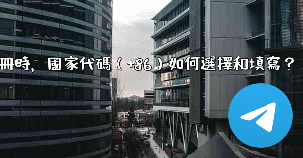 Telegram註冊時，國家代碼（+86）如何選擇和填寫？