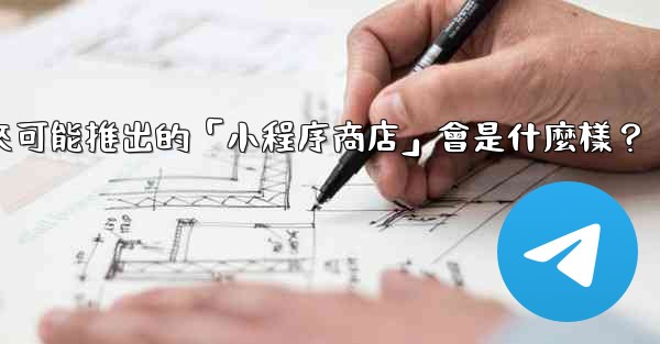 Telegram未來可能推出的「小程序商店」會是什麼樣？