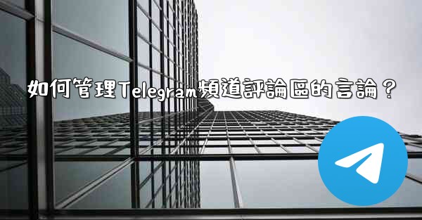 <b>如何管理Telegram頻道評論區的言論？</b>