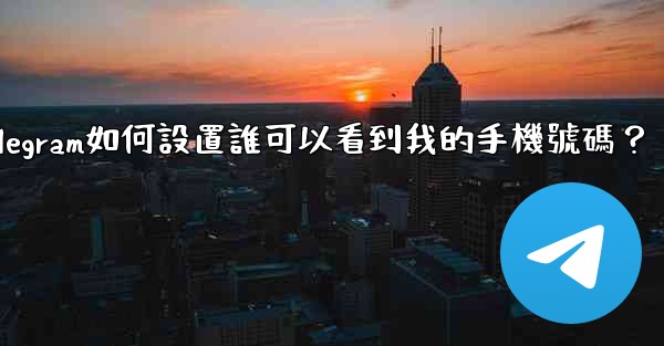 Telegram如何設置誰可以看到我的手機號碼？