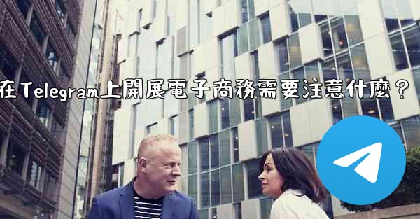 在Telegram上開展電子商務需要注意什麼？