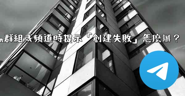 創建Telegram群組或頻道時提示「創建失敗」怎麼辦？