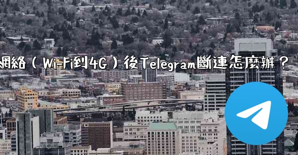 切換網絡（Wi-Fi到4G）後Telegram斷連怎麼辦？