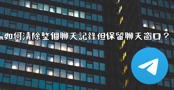 Telegram如何清除整個聊天記錄但保留聊天窗口？