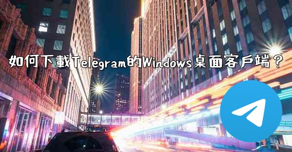 如何下載Telegram的Windows桌面客戶端？