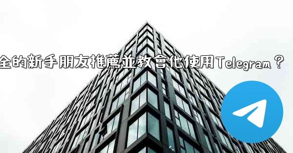 如何向一個完全的新手朋友推薦並教會他使用Telegram？