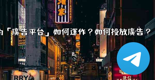 Telegram的「廣告平台」如何運作？如何投放廣告？