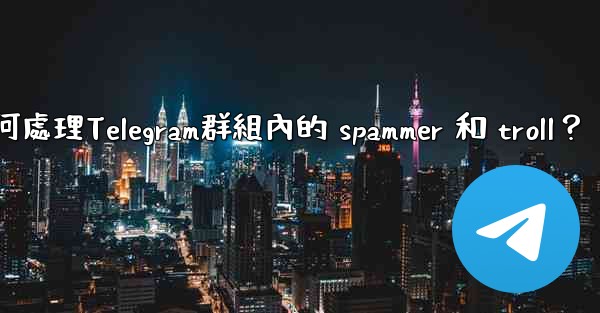 如何處理Telegram群組內的 spammer 和 troll？