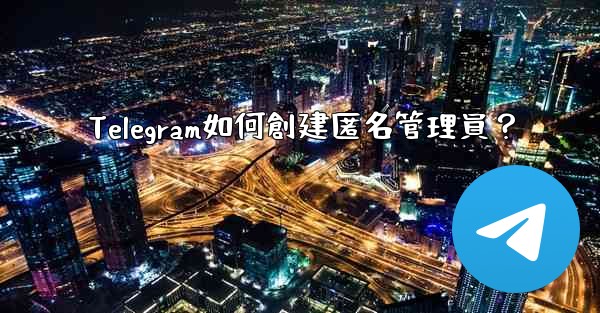 Telegram如何創建匿名管理員？