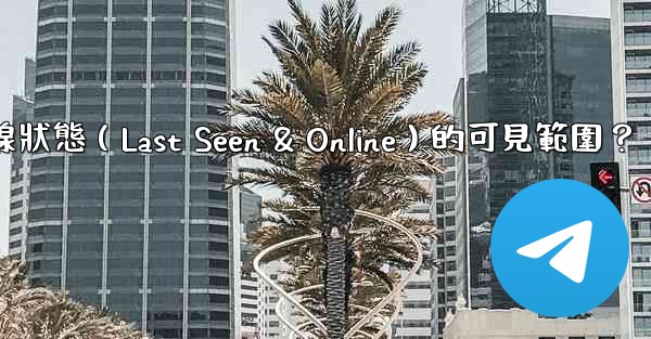 Telegram如何設置在線狀態（Last Seen & Online）的可見範圍？