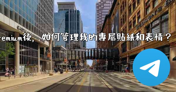 <b>Telegram訂閱Premium後，如何管理我的專屬貼紙和表情？</b>