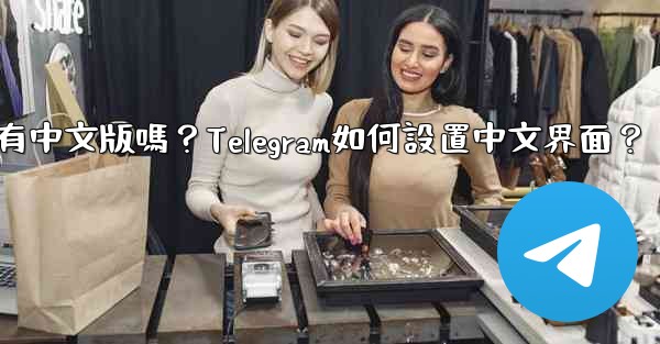 Telegram有中文版嗎？Telegram如何設置中文界面？