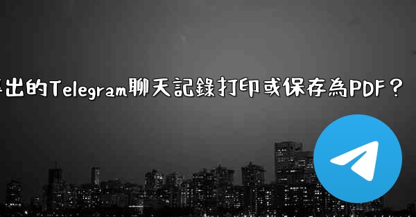 如何將導出的Telegram聊天記錄打印或保存為PDF？