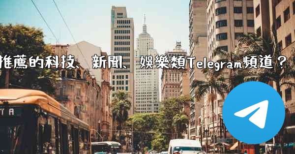 有哪些值得推薦的科技、新聞、娛樂類Telegram頻道？