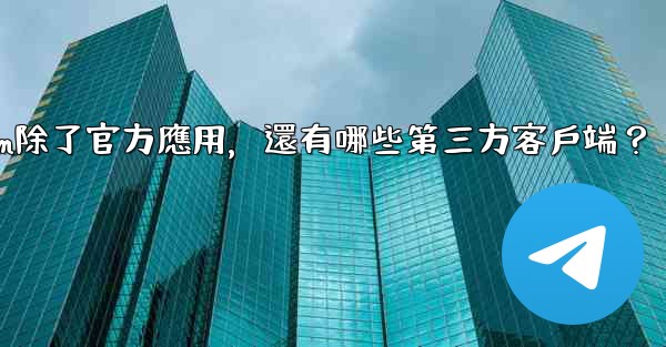 Telegram除了官方應用，還有哪些第三方客戶端？
