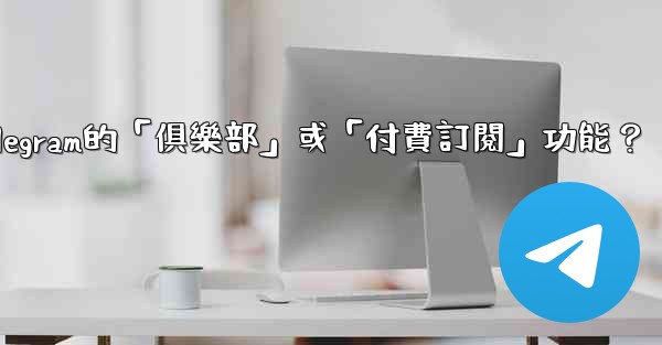 什麼是Telegram的「俱樂部」或「付費訂閱」功能？
