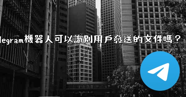 Telegram機器人可以識別用戶發送的文件嗎？