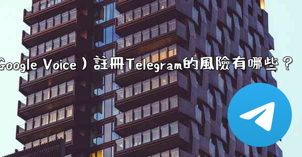 使用虛擬手機號（如Google Voice）註冊Telegram的風險有哪些？