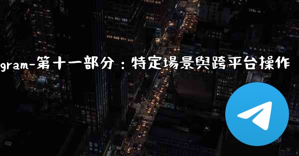 Telegram-第十一部分：特定場景與跨平台操作