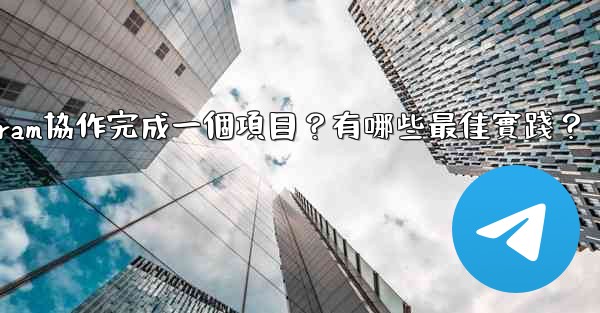 如何用Telegram協作完成一個項目？有哪些最佳實踐？