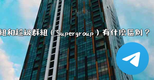 Telegram群組和超級群組（Supergroup）有什麼區別？