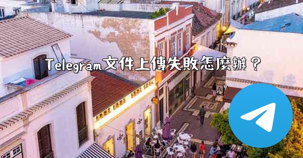 Telegram文件上傳失敗怎麼辦？
