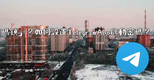 Telegram什麼是「密碼鎖」？如何設置TelegramApp啟動密碼？