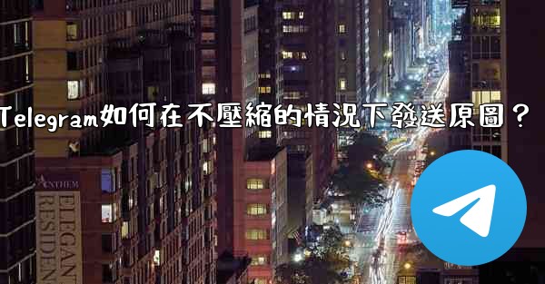 Telegram如何在不壓縮的情況下發送原圖？