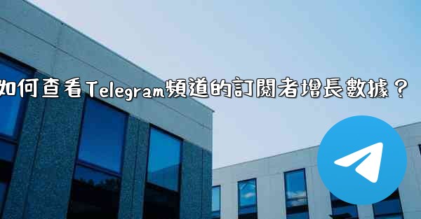 如何查看Telegram頻道的訂閱者增長數據？