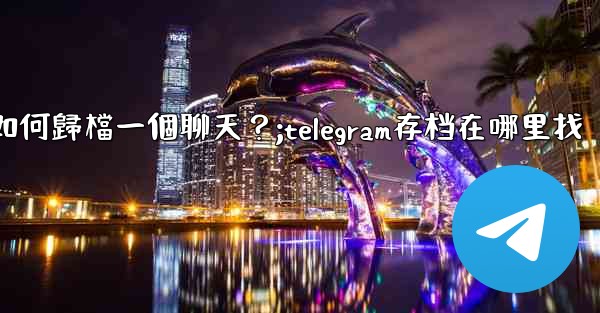 Telegram如何歸檔一個聊天？;telegram存档在哪里找
