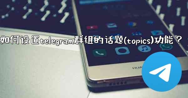 如何設置Telegram群組的話題（Topics）功能？_如何设置telegram群组的话题(topics)功能？