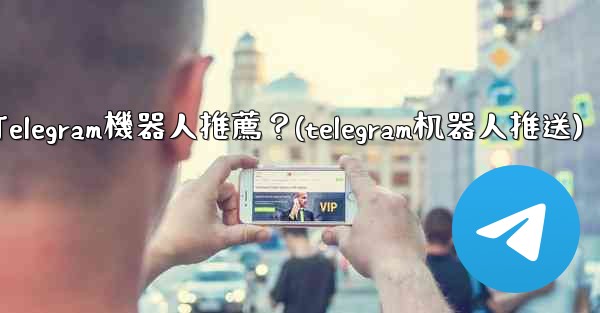 有哪些實用的Telegram機器人推薦？(telegram机器人推送)