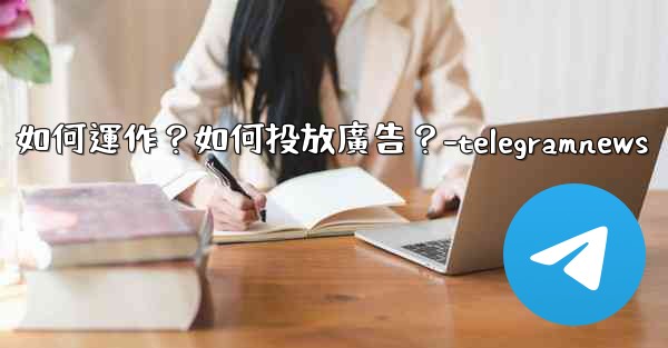 Telegram的「廣告平台」如何運作？如何投放廣告？-telegramnews