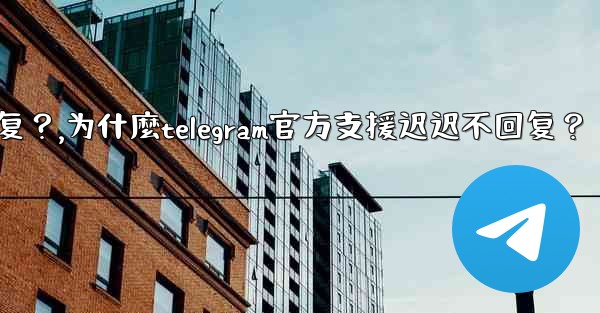 為什麼Telegram官方支援遲遲不回复？,为什麼telegram官方支援迟迟不回复？