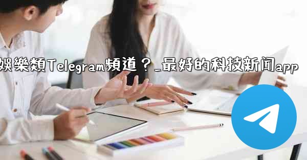 有哪些值得推薦的科技、新聞、娛樂類Telegram頻道？_最好的科技新闻app
