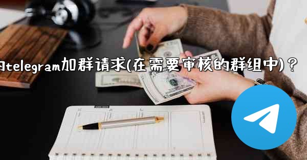 如何批准或拒絕用戶的Telegram加群請求（在需要審核的群組中）？,如何批准或拒绝用户的telegram加群请求(在需
