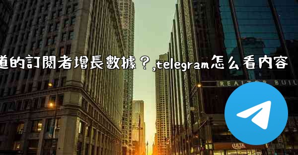 如何查看Telegram頻道的訂閱者增長數據？,telegram怎么看内容