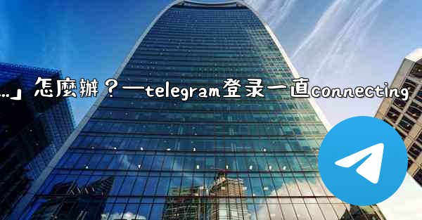 打開Telegram一直顯示「連接中...」怎麼辦？—telegram登录一直connecting