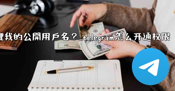 Telegram如何管理我的公開用戶名？_telegram怎么开通权限