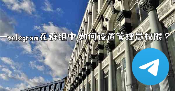 Telegram在群組中，如何設置管理員權限？—telegram在群组中,如何设置管理员权限？